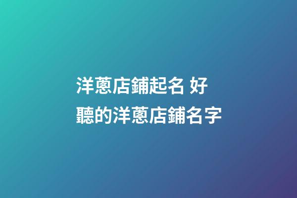 洋蔥店鋪起名 好聽的洋蔥店鋪名字-第1張-店鋪起名-玄機派